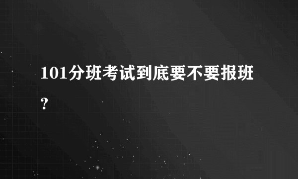 101分班考试到底要不要报班?