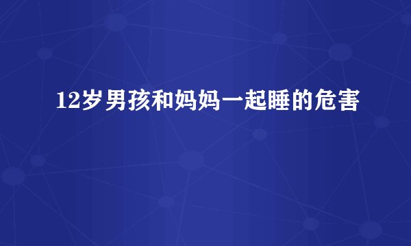 12岁男孩和妈妈一起睡的危害