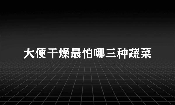 大便干燥最怕哪三种蔬菜