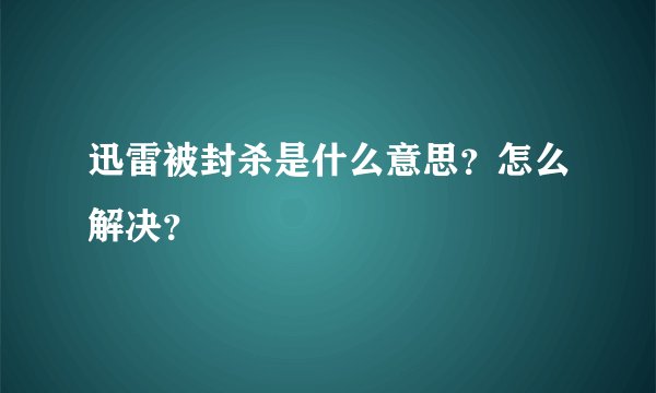 迅雷被封杀是什么意思?怎么解决?