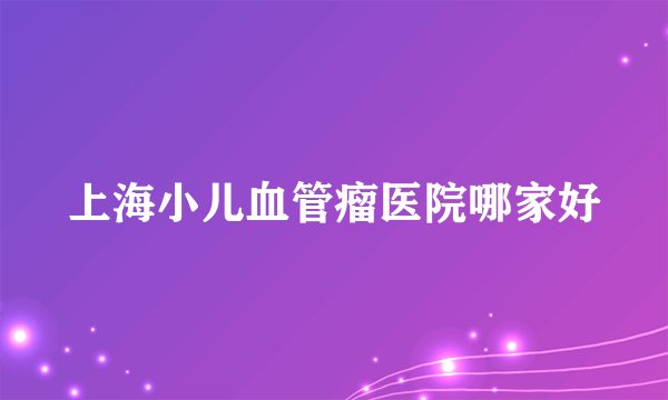 上海小儿血管瘤医院哪家好