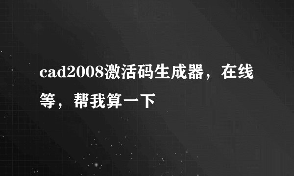 cad2008激活码生成器，在线等，帮我算一下