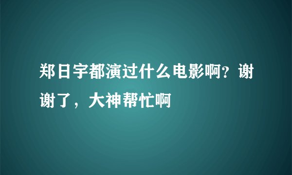 郑日宇都演过什么电影啊？谢谢了，大神帮忙啊