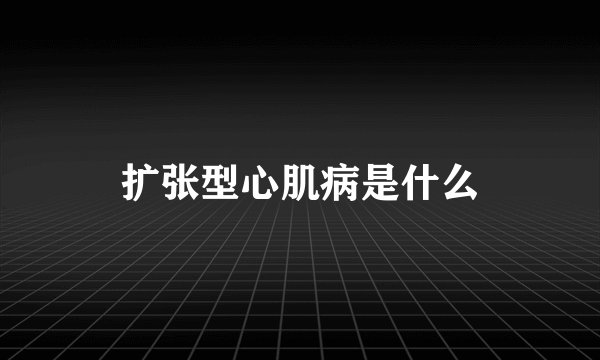 扩张型心肌病是什么