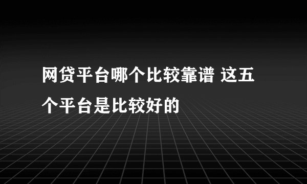 网贷平台哪个比较靠谱 这五个平台是比较好的