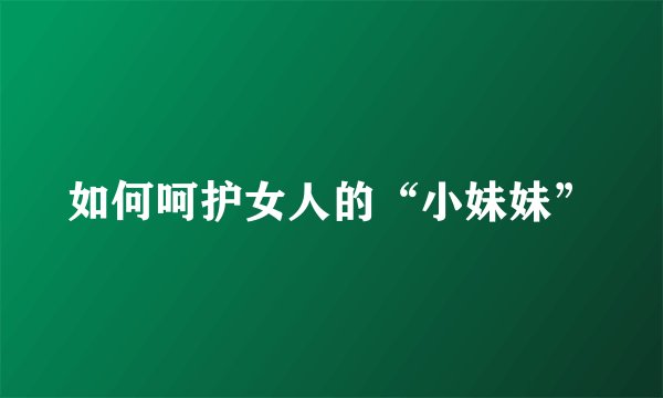 如何呵护女人的“小妹妹”
