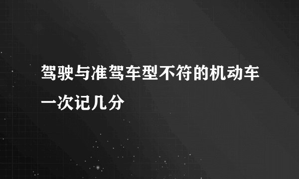 驾驶与准驾车型不符的机动车一次记几分