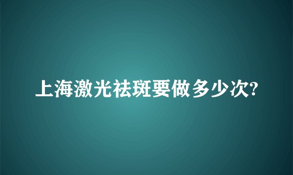上海激光祛斑要做多少次?