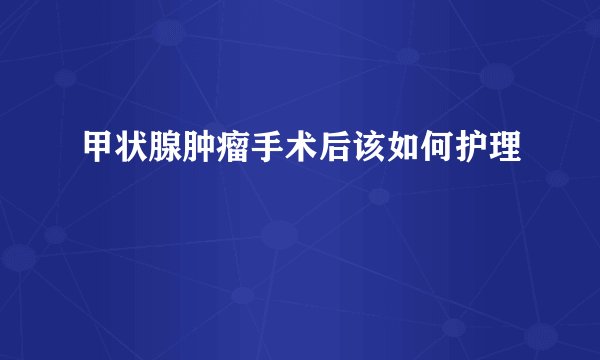 甲状腺肿瘤手术后该如何护理