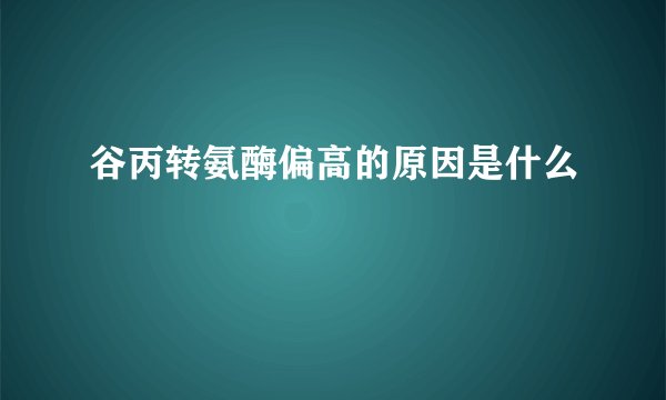 谷丙转氨酶偏高的原因是什么