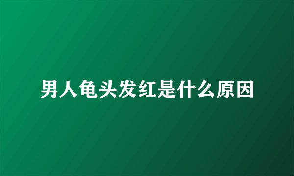 男人龟头发红是什么原因