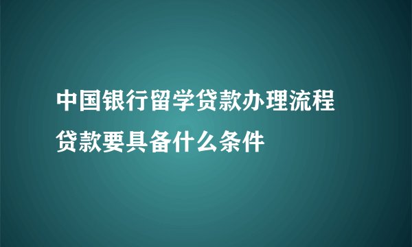 中国银行留学贷款办理流程 贷款要具备什么条件
