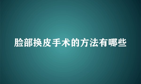脸部换皮手术的方法有哪些