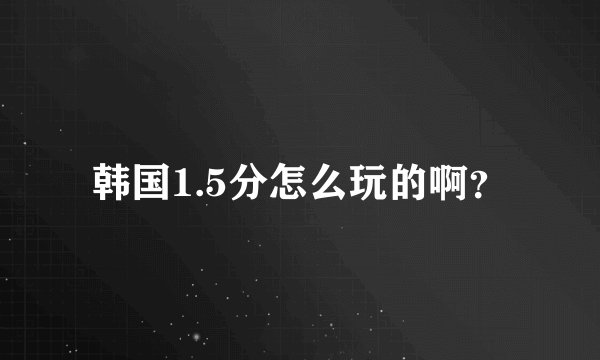 韩国1.5分怎么玩的啊？