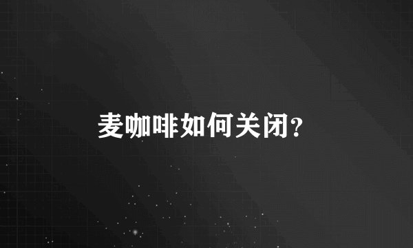 麦咖啡如何关闭？