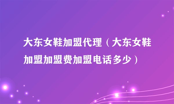 大东女鞋加盟代理（大东女鞋加盟加盟费加盟电话多少）
