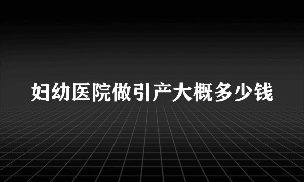 妇幼医院做引产大概多少钱