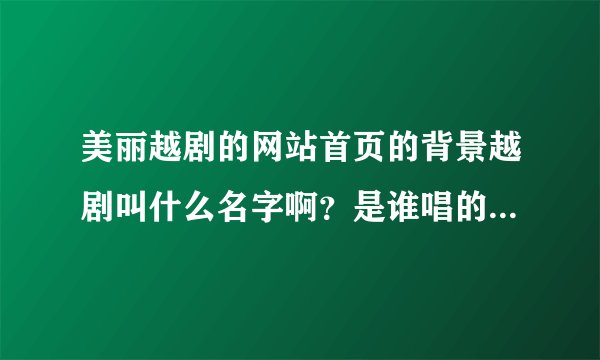 美丽越剧的网站首页的背景越剧叫什么名字啊？是谁唱的？找了好久可是一直不知道啊！