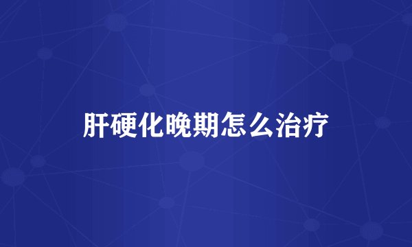 肝硬化晚期怎么治疗