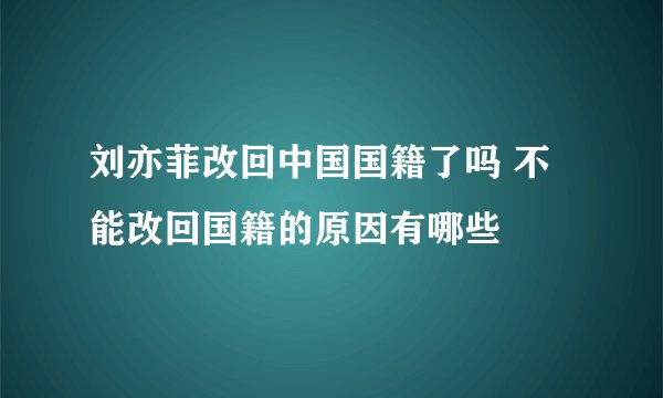 刘亦菲改回中国国籍了吗 不能改回国籍的原因有哪些