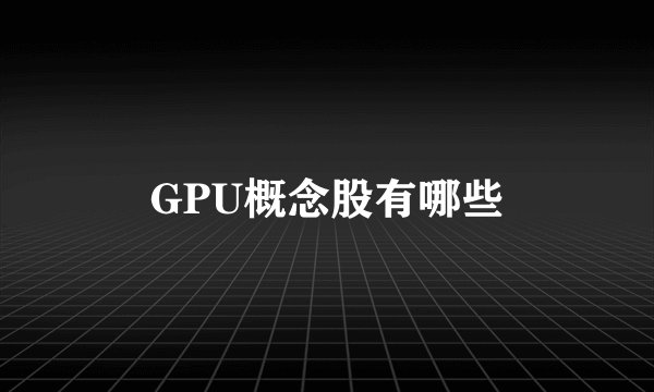 GPU概念股有哪些