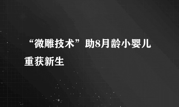 “微雕技术”助8月龄小婴儿重获新生