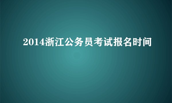 2014浙江公务员考试报名时间