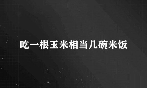 吃一根玉米相当几碗米饭