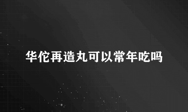 华佗再造丸可以常年吃吗