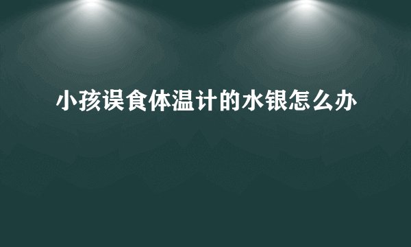 小孩误食体温计的水银怎么办