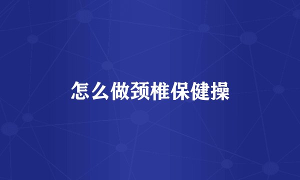 怎么做颈椎保健操