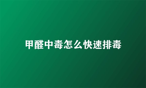 甲醛中毒怎么快速排毒