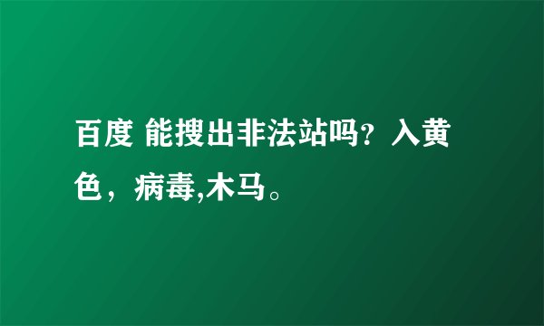 百度 能搜出非法站吗？入黄色，病毒,木马。