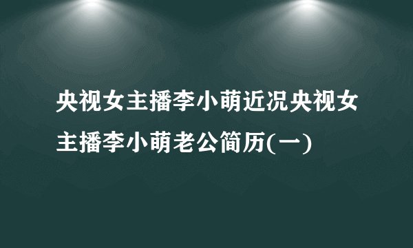 央视女主播李小萌近况央视女主播李小萌老公简历(一)