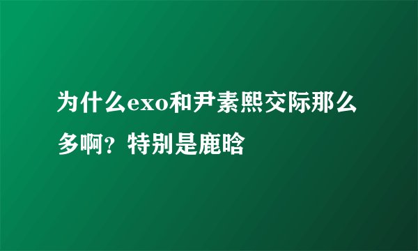 为什么exo和尹素熙交际那么多啊？特别是鹿晗