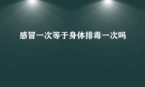 感冒一次等于身体排毒一次吗