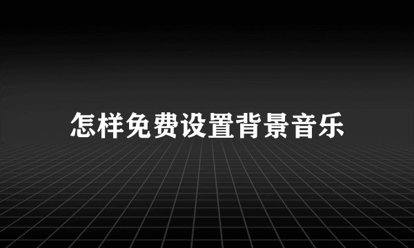 怎样免费设置背景音乐
