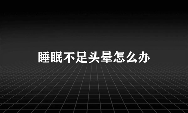 睡眠不足头晕怎么办