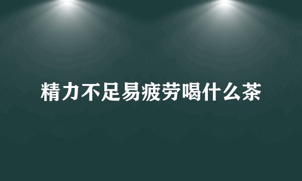 精力不足易疲劳喝什么茶