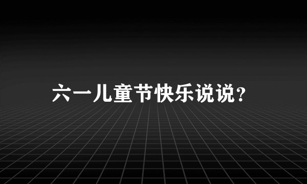 六一儿童节快乐说说？