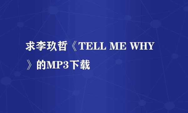 求李玖哲《TELL ME WHY》的MP3下载