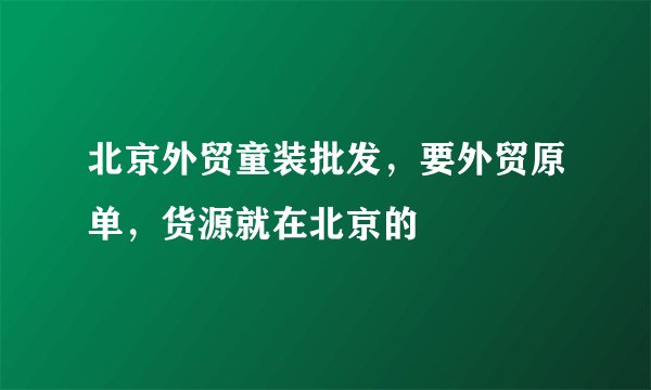 北京外贸童装批发，要外贸原单，货源就在北京的