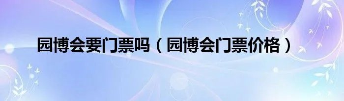 园博会要门票吗（园博会门票价格）