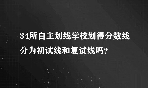 34所自主划线学校划得分数线分为初试线和复试线吗？