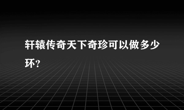 轩辕传奇天下奇珍可以做多少环？
