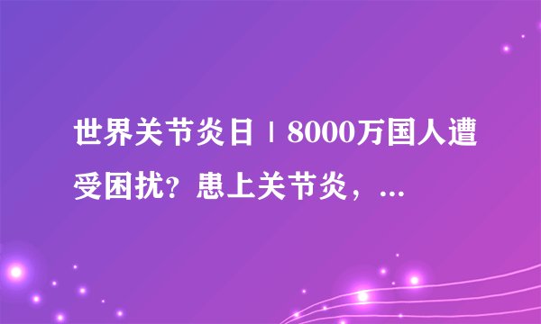 世界关节炎日｜8000万国人遭受困扰？患上关节炎，该如何治疗？