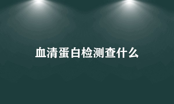 血清蛋白检测查什么