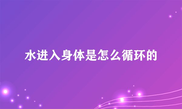 水进入身体是怎么循环的