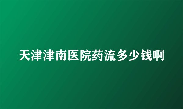 天津津南医院药流多少钱啊