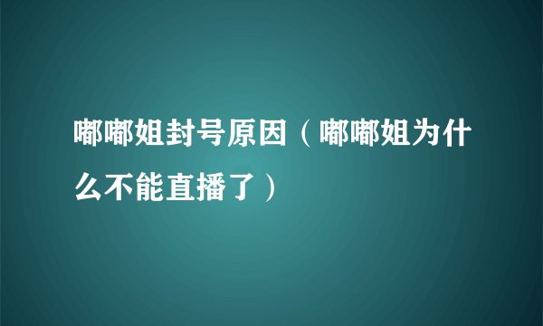 嘟嘟姐封号原因(嘟嘟姐为什么不能直播了)